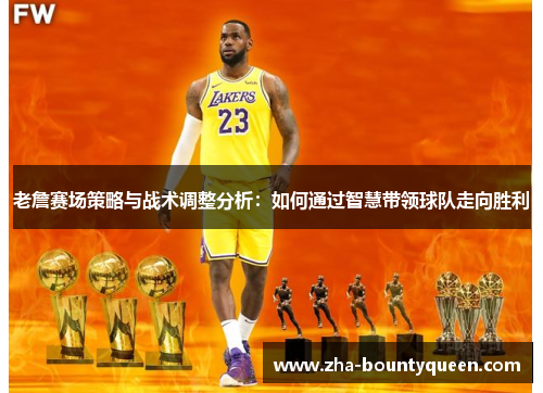 老詹赛场策略与战术调整分析：如何通过智慧带领球队走向胜利