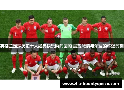 英格兰足球历史十大经典快乐瞬间回顾 展现激情与荣耀的辉煌时刻 英格兰足球历史十大经典快乐瞬间回顾 展现激情与荣耀的辉煌时刻