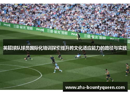 英超球队球员国际化培训探索提升跨文化适应能力的路径与实践 英超球队球员国际化培训探索提升跨文化适应能力的路径与实践