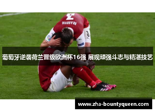 葡萄牙逆袭荷兰晋级欧洲杯16强 展现顽强斗志与精湛技艺 葡萄牙逆袭荷兰晋级欧洲杯16强 展现顽强斗志与精湛技艺