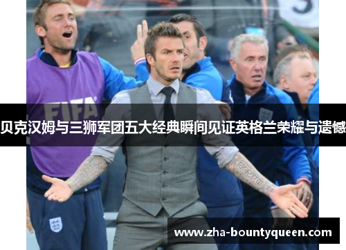 贝克汉姆与三狮军团五大经典瞬间见证英格兰荣耀与遗憾 贝克汉姆与三狮军团五大经典瞬间见证英格兰荣耀与遗憾