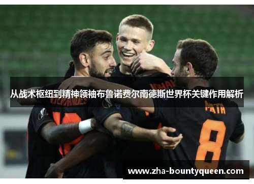 从战术枢纽到精神领袖布鲁诺费尔南德斯世界杯关键作用解析