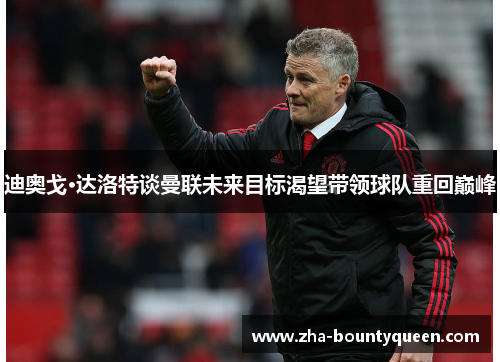 迪奥戈·达洛特谈曼联未来目标渴望带领球队重回巅峰