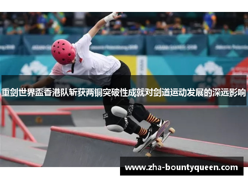 重剑世界盃香港队斩获两铜突破性成就对剑道运动发展的深远影响 重剑世界盃香港队斩获两铜突破性成就对剑道运动发展的深远影响