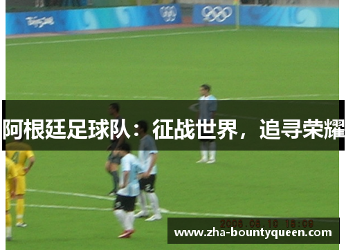 阿根廷足球队:征战世界,追寻荣耀 阿根廷足球队:征战世界,追寻荣耀