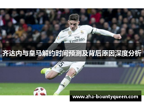 齐达内与皇马解约时间预测及背后原因深度分析