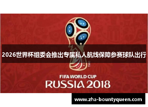 2026世界杯组委会推出专属私人航线保障参赛球队出行 2026世界杯组委会推出专属私人航线保障参赛球队出行