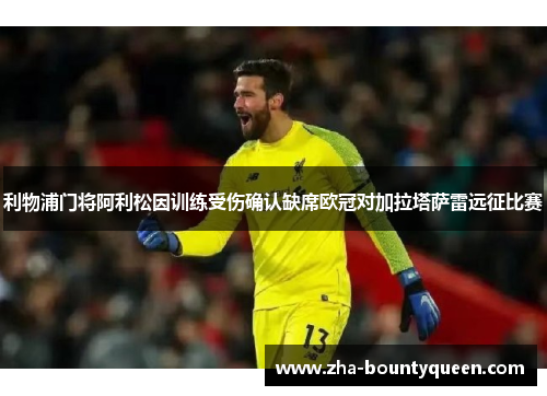 利物浦门将阿利松因训练受伤确认缺席欧冠对加拉塔萨雷远征比赛 利物浦门将阿利松因训练受伤确认缺席欧冠对加拉塔萨雷远征比赛