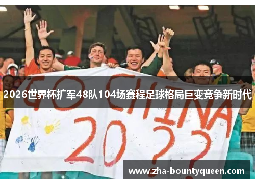 2026世界杯扩军48队104场赛程足球格局巨变竞争新时代 2026世界杯扩军48队104场赛程足球格局巨变竞争新时代
