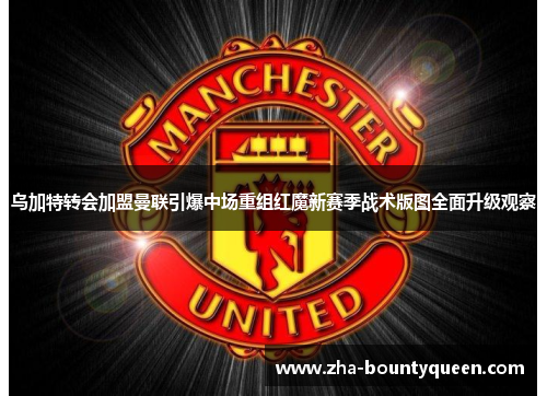 乌加特转会加盟曼联引爆中场重组红魔新赛季战术版图全面升级观察 乌加特转会加盟曼联引爆中场重组红魔新赛季战术版图全面升级观察
