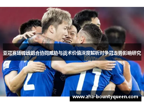 亚冠赛场锋线组合协同威胁与战术价值深度解析对争冠走势影响研究 亚冠赛场锋线组合协同威胁与战术价值深度解析对争冠走势影响研究