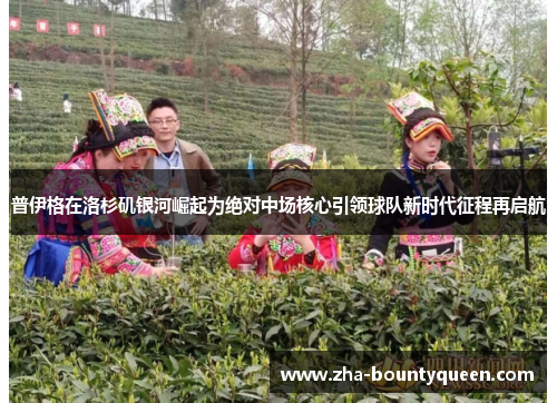 普伊格在洛杉矶银河崛起为绝对中场核心引领球队新时代征程再启航