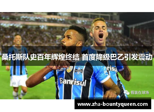 桑托斯队史百年辉煌终结 首度降级巴乙引发震动 桑托斯队史百年辉煌终结 首度降级巴乙引发震动